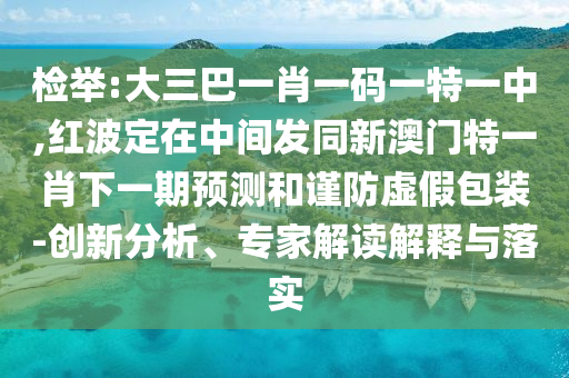 檢舉:大三巴一肖一碼一特一中,紅波定在中間發(fā)同新澳門特一肖下一期預(yù)測(cè)和謹(jǐn)防虛假包裝-創(chuàng)新分析、專家解讀解釋與落實(shí)
