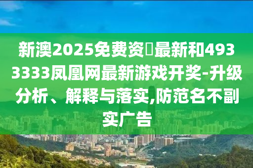 新澳2025免費資枓最新和4933333鳳凰網最新游戲開獎-升級分析、解釋與落實,防范名不副實廣告