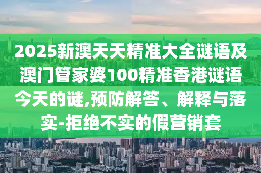 2025新澳天天精準大全謎語及澳門管家婆100精準香港謎語今天的謎,預防解答、解釋與落實-拒絕不實的假營銷套